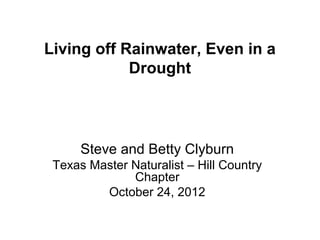 Living off Rainwater, Even in a
            Drought




      Steve and Betty Clyburn
 Texas Master Naturalist – Hill Country
              Chapter
         October 24, 2012
 