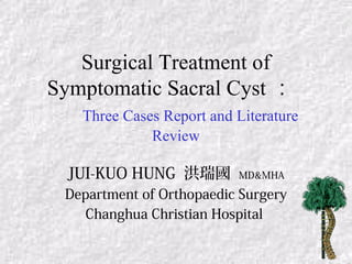 Surgical Treatment of
Symptomatic Sacral Cyst ：
Three Cases Report and Literature
Review
JUI-KUO HUNG 洪瑞國 MD&MHA
Department of Orthopaedic Surgery
Changhua Christian Hospital
 