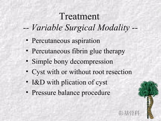 Treatment
-- Variable Surgical Modality --
• Percutaneous aspiration
• Percutaneous fibrin glue therapy
• Simple bony decompression
• Cyst with or without root resection
• I&D with plication of cyst
• Pressure balance procedure
彰基骨科
 