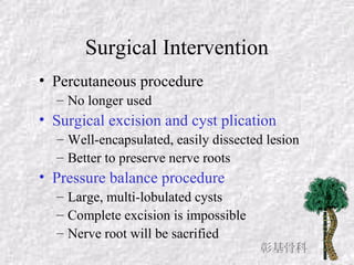 Surgical Intervention
• Percutaneous procedure
– No longer used
• Surgical excision and cyst plication
– Well-encapsulated, easily dissected lesion
– Better to preserve nerve roots
• Pressure balance procedure
– Large, multi-lobulated cysts
– Complete excision is impossible
– Nerve root will be sacrified
彰基骨科
 