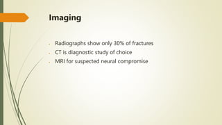 Imaging
 Radiographs show only 30% of fractures
 CT is diagnostic study of choice
 MRI for suspected neural compromise
 