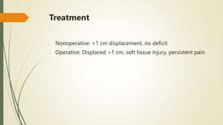 Treatment
 Nonoperative: <1 cm displacement, no deficit
 Operative: Displaced >1 cm, soft tissue injury, persistent pain
 