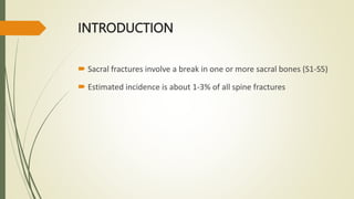 INTRODUCTION
 Sacral fractures involve a break in one or more sacral bones (S1-S5)
 Estimated incidence is about 1-3% of all spine fractures
 