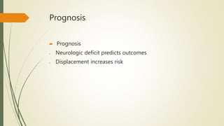 Prognosis
 Prognosis
 Neurologic deficit predicts outcomes
 Displacement increases risk
 