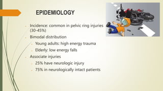 EPIDEMIOLOGY
 Incidence: common in pelvic ring injuries
(30-45%)
 Bimodal distribution
 Young adults: high energy trauma
 Elderly: low energy falls
 Associate injuries
 25% have neurologic injury
 75% in neurologically intact patients
 