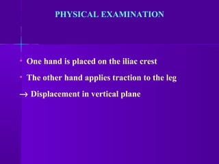 • One hand is placed on the iliac crest
• The other hand applies traction to the leg
→ Displacement in vertical plane
PHYSICAL EXAMINATION
 