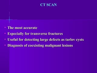 • The most accurateThe most accurate
• Especially for transverse fracturesEspecially for transverse fractures
• Useful for detecting large defects as tarlov cystsUseful for detecting large defects as tarlov cysts
• Diagnosis of coexisting malignant lesionsDiagnosis of coexisting malignant lesions
CT SCAN
 