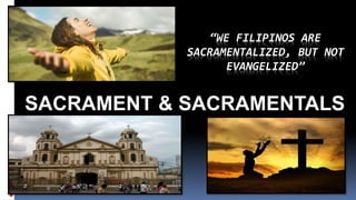 “WE FILIPINOS ARE
SACRAMENTALIZED, BUT NOT
EVANGELIZED”
SACRAMENT & SACRAMENTALS
 