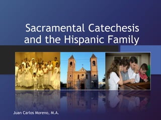 Sacramental Catechesis
and the Hispanic Family
Juan Carlos Moreno, M.A.
 