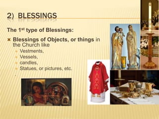 2) BLESSINGS
The 1st type of Blessings:
 Blessings of Objects, or things in

the Church like






.

Vestments,
Vessels,
candles,
Statues, or pictures, etc.

 