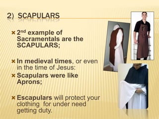 2) SCAPULARS
 2nd example of

Sacramentals are the
SCAPULARS;
 In medieval times, or even

in the time of Jesus:
 Scapulars were like
Aprons;
 Escapulars will protect your

clothing for under need
getting duty.

 