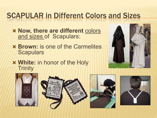 SCAPULAR in Different Colors and Sizes
 Now, there are different colors

and sizes of Scapulars:
 Brown: is one of the Carmelites

Scapulars
 White: in honor of the Holy

Trinity

 