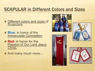 SCAPULAR in Different Colors and Sizes
 Different colors and sizes of

Scapulars:
 Blue: in honor of the

Immaculate Conception
 Red: in honor for the

Passion of Our Lord Jesus
Christ.
 And many much more…

 