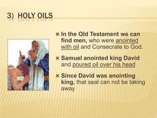 3) HOLY OILS
 In the Old Testament we can

find men, who were anointed
with oil and Consecrate to God.
 Samuel anointed king David

and poured oil over his head
 Since David was anointing

king, that seal can not be taking
away

 
