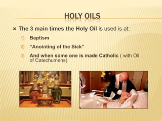 HOLY OILS
 The 3 main times the Holy Oil is used is at:
1)

Baptism

2)

“Anointing of the Sick”

3)

And when some one is made Catholic ( with Oil
of Catechumens)

 