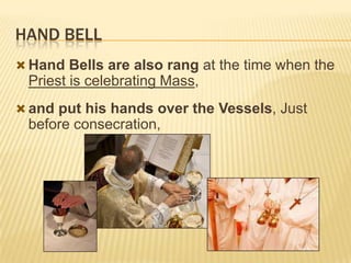 HAND BELL
 Hand Bells are also rang at the time when the

Priest is celebrating Mass,
 and put his hands over the Vessels, Just

before consecration,

 