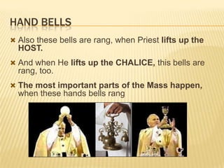HAND BELLS
 Also these bells are rang, when Priest lifts up the

HOST.
 And when He lifts up the CHALICE, this bells are

rang, too.
 The most important parts of the Mass happen,

when these hands bells rang

 