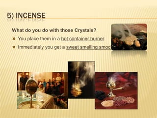 5) INCENSE
What do you do with those Crystals?
 You place them in a hot container burner
 Immediately you get a sweet smelling smock

 