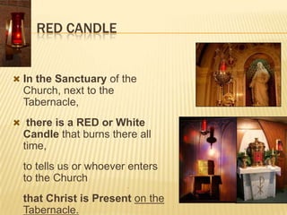 RED CANDLE

 In the Sanctuary of the

Church, next to the
Tabernacle,
 there is a RED or White

Candle that burns there all
time,
to tells us or whoever enters
to the Church


that Christ is Present on the
Tabernacle.

 