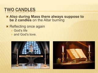 TWO CANDLES
 Also during Mass there always suppose to

be 2 candles on the Altar burning
 Reflecting once again
 God’s life
 and God’s love.

 