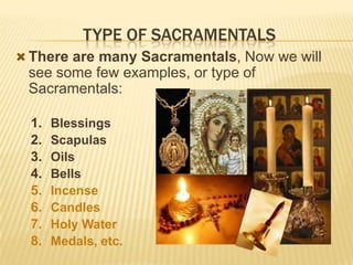 TYPE OF SACRAMENTALS
 There are many Sacramentals, Now we will

see some few examples, or type of
Sacramentals:
1.
2.
3.
4.
5.
6.
7.
8.

Blessings
Scapulas
Oils
Bells
Incense
Candles
Holy Water
Medals, etc.

 