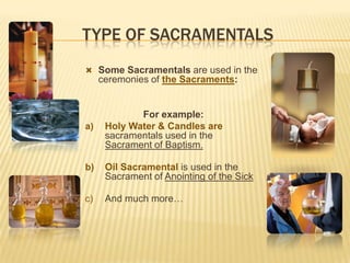 TYPE OF SACRAMENTALS
 Some Sacramentals are used in the

ceremonies of the Sacraments:

a)

For example:
Holy Water & Candles are
sacramentals used in the
Sacrament of Baptism.

b)

Oil Sacramental is used in the
Sacrament of Anointing of the Sick

c)

And much more…

 
