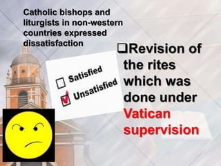 Catholic bishops and 
liturgists in non-western 
countries expressed 
dissatisfaction Revision of 
the rites 
which was 
done under 
Vatican 
supervision 
 