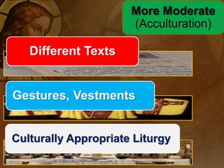 Different Texts 
More Moderate 
(Acculturation) 
Gestures, Vestments 
Culturally Appropriate Liturgy 
 