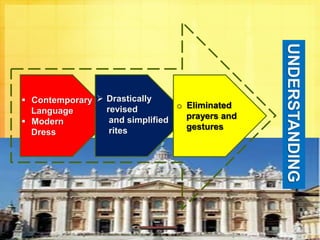 UNDERSTANDING 
 Contemporary 
Language 
 Modern 
Dress 
 Drastically 
revised 
and simplified 
rites 
o Eliminated 
prayers and 
gestures 
 