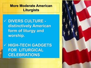 More Moderate American 
Liturgists 
 DIVERS CULTURE - 
distinctively American 
form of liturgy and 
worship. 
 HIGH-TECH GADGETS 
FOR LITURGICAL 
CELEBRATIONS 
 