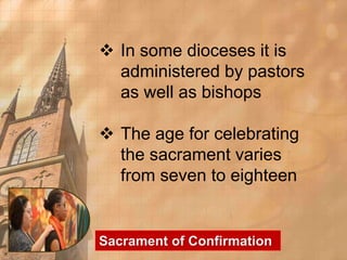  In some dioceses it is 
administered by pastors 
as well as bishops 
 The age for celebrating 
the sacrament varies 
from seven to eighteen 
Sacrament of Confirmation 
 