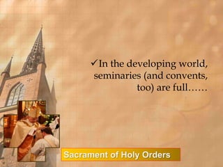 In the developing world, 
seminaries (and convents, 
too) are full…… 
Sacrament of Holy Orders 
 