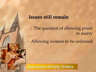 Issues still remain 
- The question of allowing priest 
Sacrament of Holy Orders 
to marry 
- Allowing women to be ordained 
 