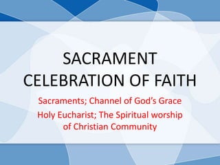 SACRAMENT
CELEBRATION OF FAITH
 Sacraments; Channel of God’s Grace
 Holy Eucharist; The Spiritual worship
       of Christian Community
 