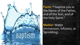 Form: "I baptize you in
the Name of the Father,
and of the Son, and of
the Holy Spirit.“
Matter:Water
(Immersion, Infusion, or
Sprinkling)
 