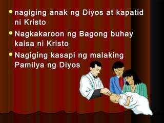 nagiging anak ng Diyos at kapatid
ni Kristo
Nagkakaroon ng Bagong buhay
kaisa ni Kristo
Nagiging kasapi ng malaking
Pamilya ng Diyos
 