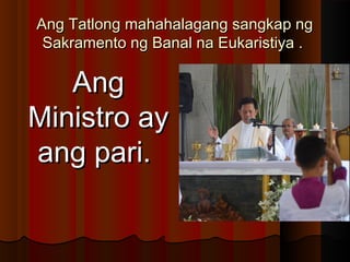 Ang Tatlong mahahalagang sangkap ngAng Tatlong mahahalagang sangkap ng
Sakramento ng Banal na Eukaristiya .Sakramento ng Banal na Eukaristiya .
AngAng
Ministro ayMinistro ay
ang pari.ang pari.
 