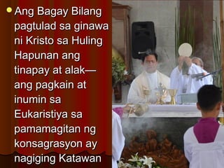 Ang Bagay BilangAng Bagay Bilang
pagtulad sa ginawapagtulad sa ginawa
ni Kristo sa Hulingni Kristo sa Huling
Hapunan angHapunan ang
tinapay at alak—tinapay at alak—
ang pagkain atang pagkain at
inumin sainumin sa
Eukaristiya saEukaristiya sa
pamamagitan ngpamamagitan ng
konsagrasyon aykonsagrasyon ay
nagiging Katawannagiging Katawan
 