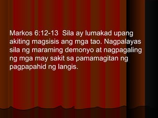 Markos 6:12-13 Sila ay lumakad upang
akiting magsisis ang mga tao. Nagpalayas
sila ng maraming demonyo at nagpagaling
ng mga may sakit sa pamamagitan ng
pagpapahid ng langis.
 