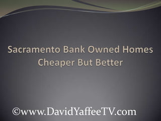 Sacramento Bank Owned HomesCheaper But Better  ©www.DavidYaffeeTV.com 