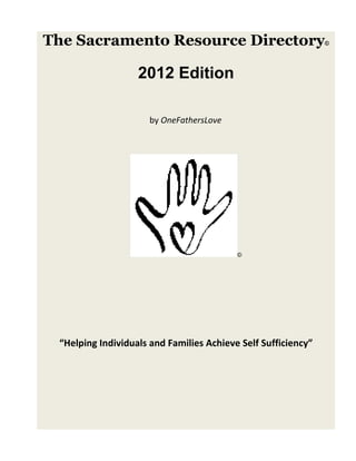 The Sacramento Resource Directory                              ©




                   2012 Edition

                      by OneFathersLove




                                          ©




 “Helping Individuals and Families Achieve Self Sufficiency”
 