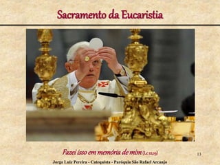 Sacramento da Eucaristia
Fazeiissoemmemóriademim(Lc22,19) 13
Jorge Luiz Pereira - Catequista - Paróquia São Rafael Arcanjo
 