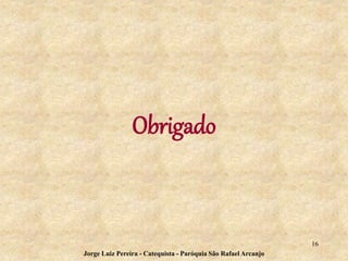 Obrigado
16
Jorge Luiz Pereira - Catequista - Paróquia São Rafael Arcanjo
 