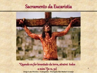 Sacramento da Eucaristia
“Quando eu for levantado da terra, atrairei todos
a mim.”(Jo 12, 32) 4
Jorge Luiz Pereira - Catequista - Paróquia São Rafael Arcanjo
 