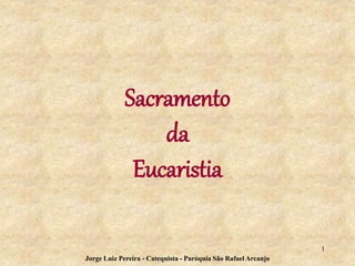 Sacramento
da
Eucaristia
1
Jorge Luiz Pereira - Catequista - Paróquia São Rafael Arcanjo
 