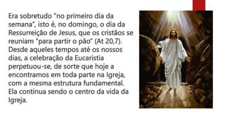 Era sobretudo “no primeiro dia da
semana”, isto é, no domingo, o dia da
Ressurreição de Jesus, que os cristãos se
reuniam ...