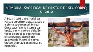 MEMORIAL SACRIFICAL DE CRISTO E DE SEU CORPO,
A IGREJA
A Eucaristia é o memorial da
Páscoa de Cristo, a atualização e
a of...