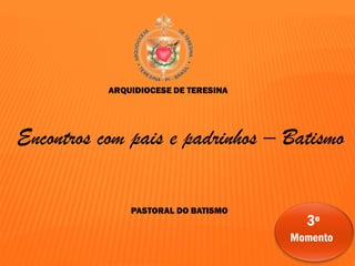 ARQUIDIOCESE DE TERESINA
PASTORAL DO BATISMO
Encontros com pais e padrinhos – Batismo
3º
Momento
 