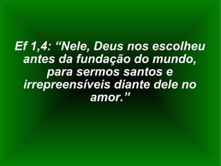 Ef 1,4: “Nele, Deus nos escolheu antes da fundação do mundo, para sermos santos e irrepreensíveis diante dele no amor.” 