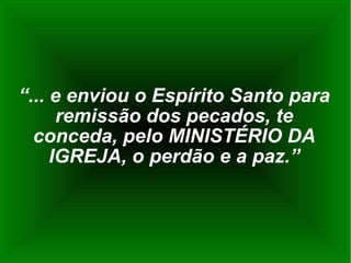 “ ... e enviou o Espírito Santo para remissão dos pecados, te conceda, pelo MINISTÉRIO DA IGREJA, o perdão e a paz.” 